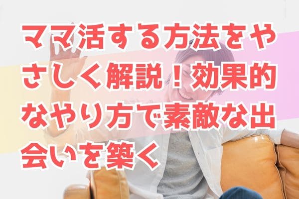 ママ活する方法をやさしく解説！効果的なやり方で素敵な出会いを築く